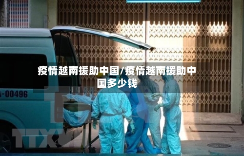 疫情越南援助中国/疫情越南援助中国多少钱