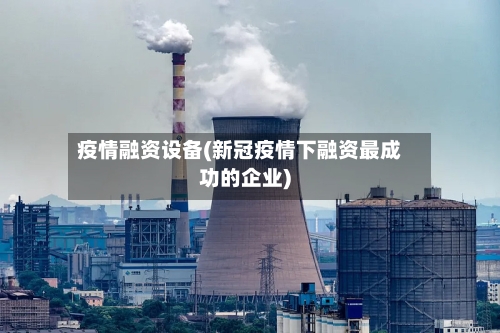 疫情融资设备(新冠疫情下融资最成功的企业)