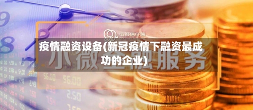 疫情融资设备(新冠疫情下融资最成功的企业)-第2张图片