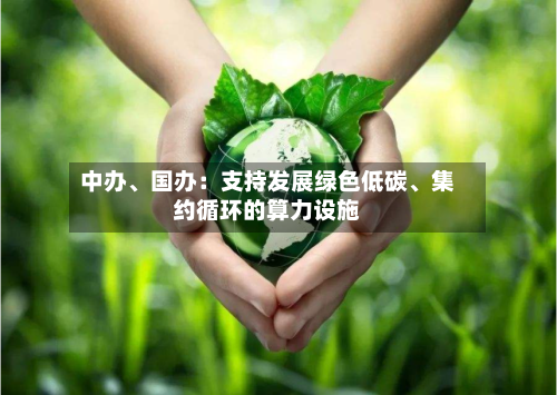 中办、国办：支持发展绿色低碳、集约循环的算力设施