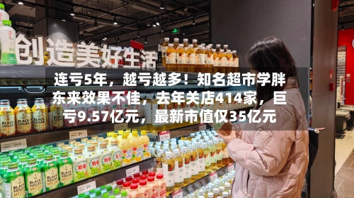 连亏5年，越亏越多！知名超市学胖东来效果不佳，去年关店414家	，巨亏9.57亿元，最新市值仅35亿元-第2张图片