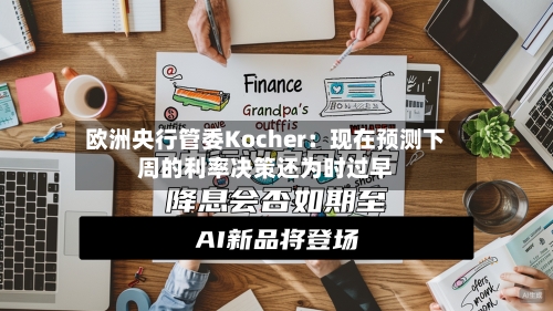 欧洲央行管委Kocher：现在预测下周的利率决策还为时过早-第2张图片