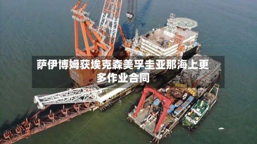 萨伊博姆获埃克森美孚圭亚那海上更多作业合同