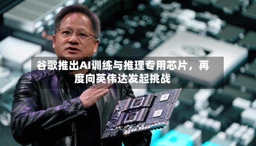 谷歌推出AI训练与推理专用芯片，再度向英伟达发起挑战-第3张图片