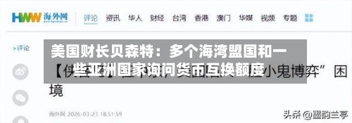 美国财长贝森特：多个海湾盟国和一些亚洲国家询问货币互换额度