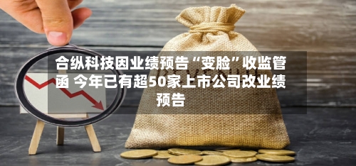 合纵科技因业绩预告“变脸	”收监管函 今年已有超50家上市公司改业绩预告-第2张图片