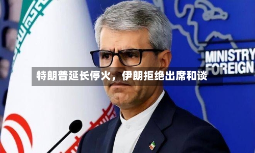 特朗普延长停火，伊朗拒绝出席和谈-第2张图片