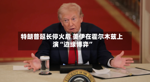 特朗普延长停火后 美伊在霍尔木兹上演“边缘博弈”-第2张图片