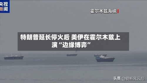 特朗普延长停火后 美伊在霍尔木兹上演“边缘博弈”-第3张图片