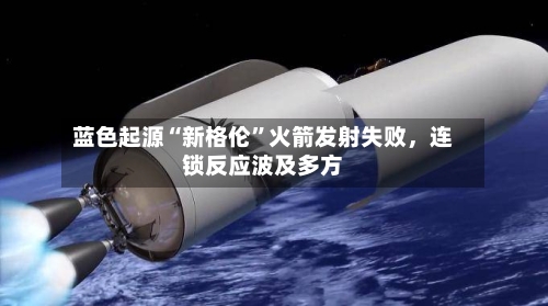 蓝色起源“新格伦”火箭发射失败，连锁反应波及多方-第2张图片
