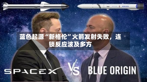 蓝色起源“新格伦”火箭发射失败，连锁反应波及多方