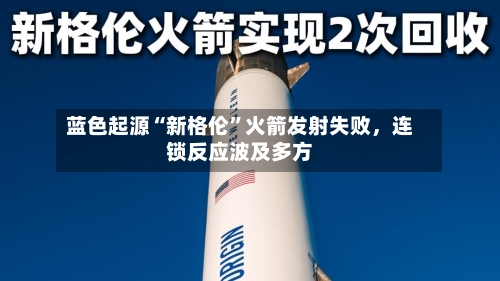 蓝色起源“新格伦”火箭发射失败，连锁反应波及多方-第3张图片