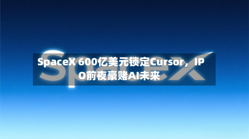 SpaceX 600亿美元锁定Cursor，IPO前夜豪赌AI未来