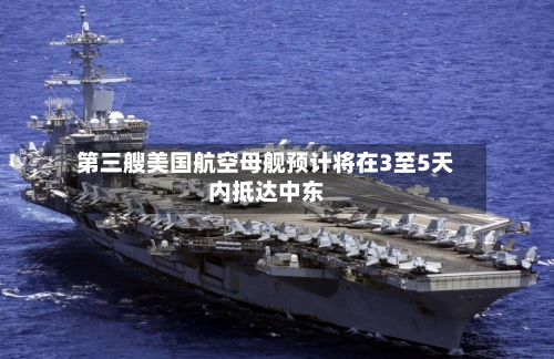 第三艘美国航空母舰预计将在3至5天内抵达中东