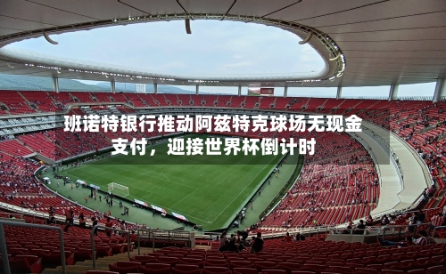 班诺特银行推动阿兹特克球场无现金支付，迎接世界杯倒计时-第2张图片