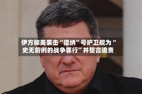 伊方称美袭击“德纳”号护卫舰为“史无前例的战争罪行”并誓言追责