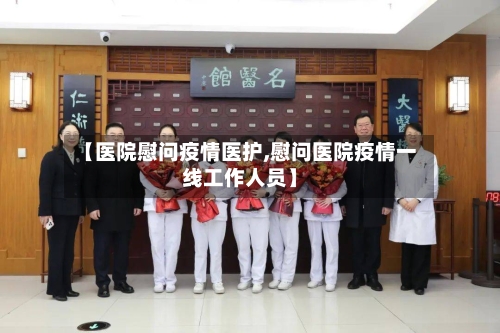 【医院慰问疫情医护,慰问医院疫情一线工作人员】-第2张图片