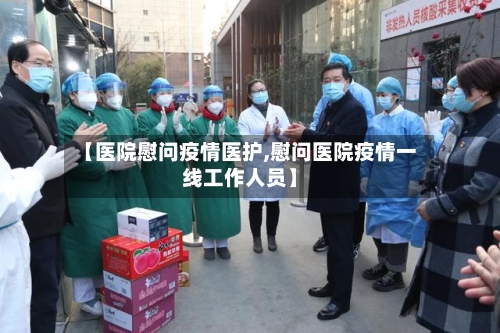 【医院慰问疫情医护,慰问医院疫情一线工作人员】