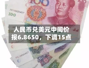 人民币兑美元中间价报6.8650，下调15点