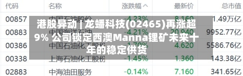港股异动 | 龙蟠科技(02465)再涨超9% 公司锁定西澳Manna锂矿未来十年的稳定供货-第2张图片