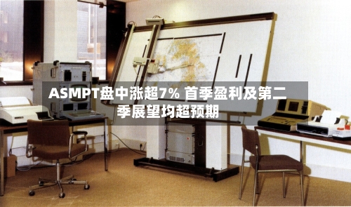 ASMPT盘中涨超7% 首季盈利及第二季展望均超预期