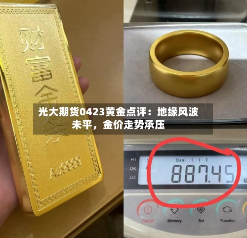 光大期货0423黄金点评：地缘风波未平，金价走势承压-第2张图片