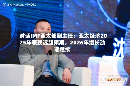 对话IMF亚太部副主任：亚太经济2025年表现远超预期	，2026年增长动能延续-第2张图片