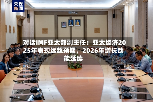 对话IMF亚太部副主任：亚太经济2025年表现远超预期，2026年增长动能延续-第3张图片