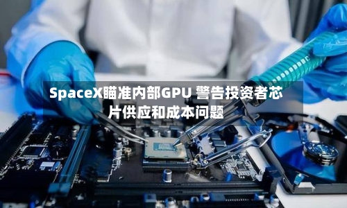 SpaceX瞄准内部GPU 警告投资者芯片供应和成本问题-第2张图片