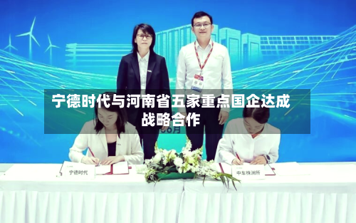 宁德时代与河南省五家重点国企达成战略合作