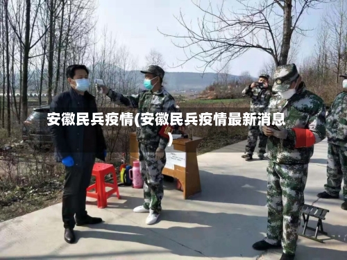 安徽民兵疫情(安徽民兵疫情最新消息)