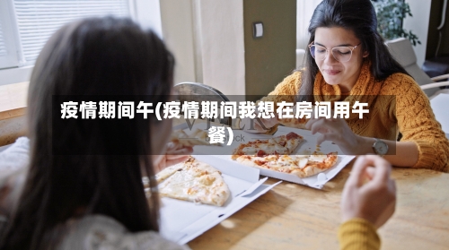 疫情期间午(疫情期间我想在房间用午餐)