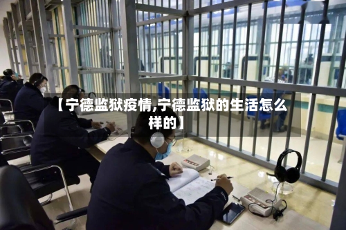 【宁德监狱疫情,宁德监狱的生活怎么样的】