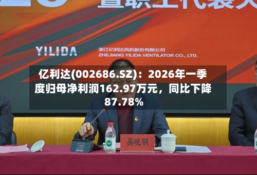 亿利达(002686.SZ)：2026年一季度归母净利润162.97万元，同比下降87.78%