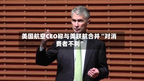 美国航空CEO称与美联航合并“对消费者不利”-第2张图片