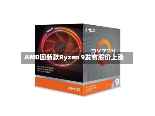 AMD因新款Ryzen 9发布股价上涨-第2张图片