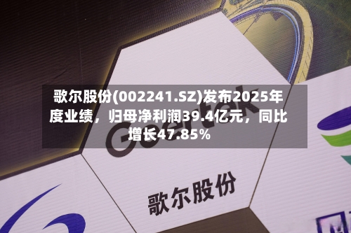 歌尔股份(002241.SZ)发布2025年度业绩，归母净利润39.4亿元，同比增长47.85%