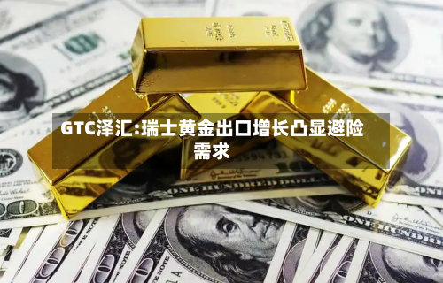 GTC泽汇:瑞士黄金出口增长凸显避险需求