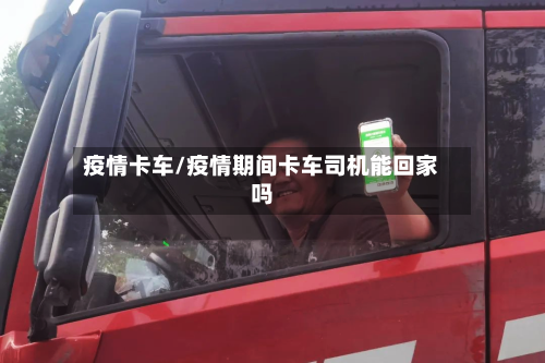 疫情卡车/疫情期间卡车司机能回家吗