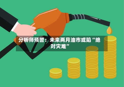 分析师预警：未来两月油市或陷“绝对灾难	”-第2张图片