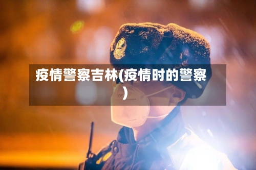 疫情警察吉林(疫情时的警察)-第2张图片