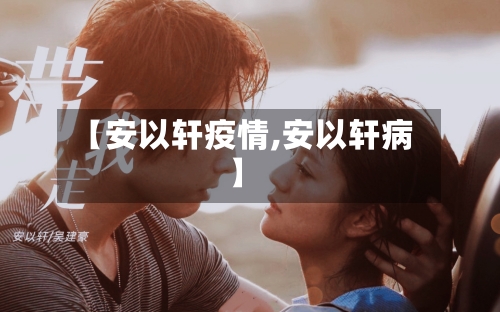【安以轩疫情,安以轩病】