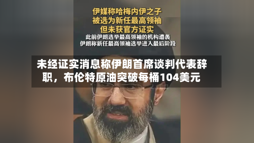 未经证实消息称伊朗首席谈判代表辞职，布伦特原油突破每桶104美元