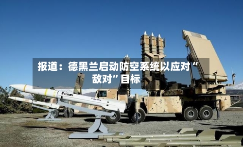报道：德黑兰启动防空系统以应对“敌对”目标