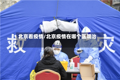 北京看疫情/北京疫情在哪个医院治疗