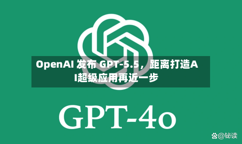 OpenAI 发布 GPT-5.5，距离打造AI超级应用再近一步