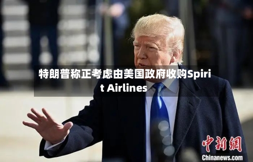 特朗普称正考虑由美国政府收购Spirit Airlines