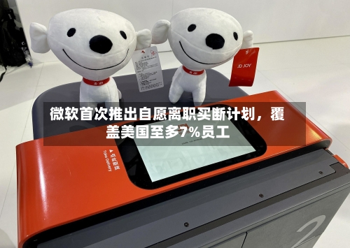 微软首次推出自愿离职买断计划，覆盖美国至多7%员工