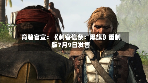 育碧官宣：《刺客信条：黑旗》重制版7月9日发售