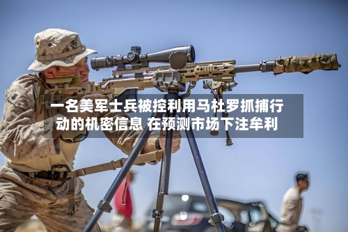 一名美军士兵被控利用马杜罗抓捕行动的机密信息 在预测市场下注牟利-第2张图片